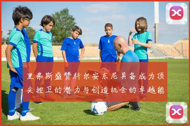 里弗斯盛赞科尔安东尼具备成为顶尖控卫的潜力与创造机会的卓越能力