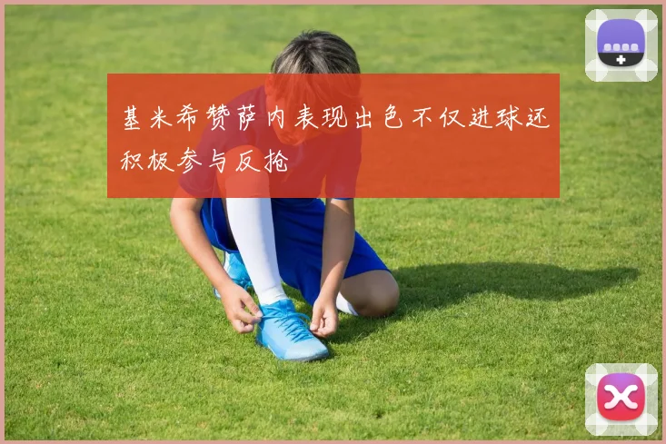 基米希赞萨内表现出色不仅进球还积极参与反抢