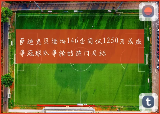 萨迪克贝场均146合同仅1250万或成争冠球队争抢的热门目标