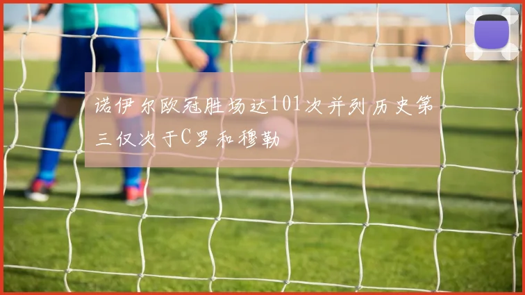 诺伊尔欧冠胜场达101次并列历史第三仅次于C罗和穆勒