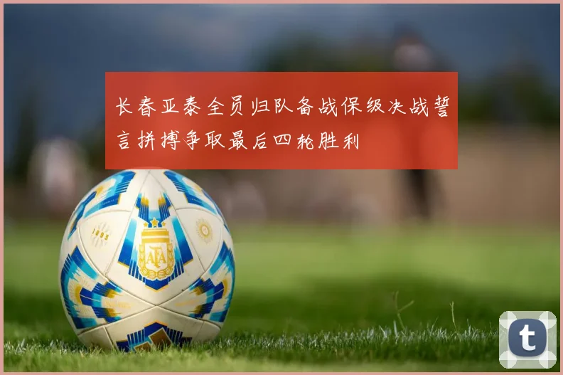 长春亚泰全员归队备战保级决战誓言拼搏争取最后四轮胜利