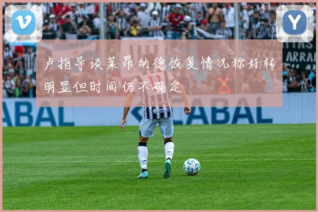 卢指导谈莱昂纳德恢复情况称好转明显但时间仍不确定