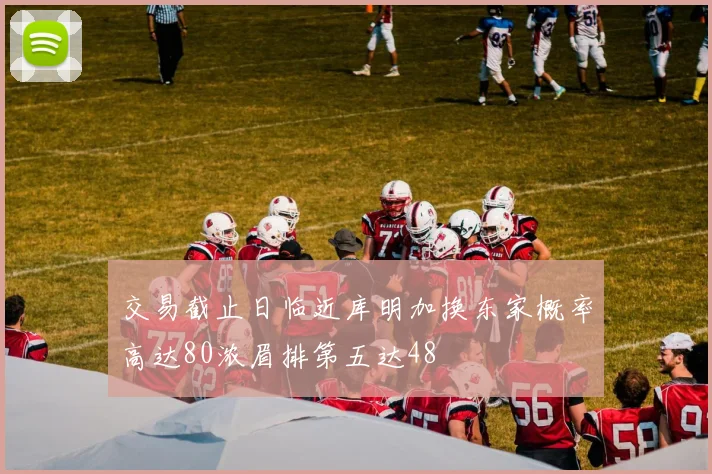 交易截止日临近库明加换东家概率高达80浓眉排第五达48