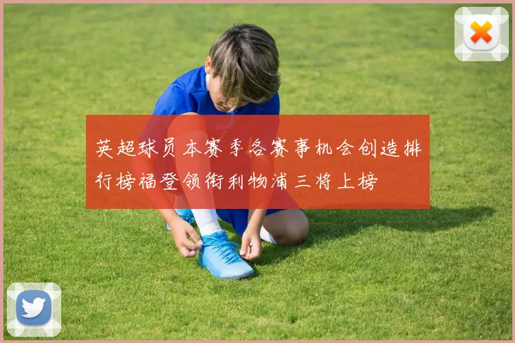 英超球员本赛季各赛事机会创造排行榜福登领衔利物浦三将上榜
