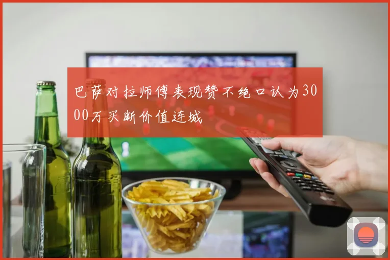 巴萨对拉师傅表现赞不绝口认为3000万买断价值连城