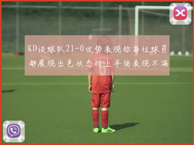 KD谈球队21-0攻势表现称每位球员都展现出色状态对上半场表现不满