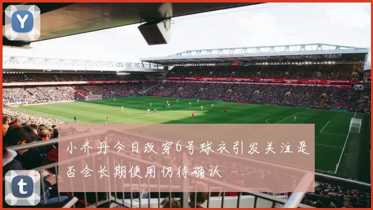 小乔丹今日改穿6号球衣引发关注是否会长期使用仍待确认