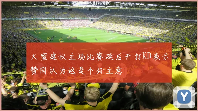 火蜜建议主场比赛延后开打KD表示赞同认为这是个好主意