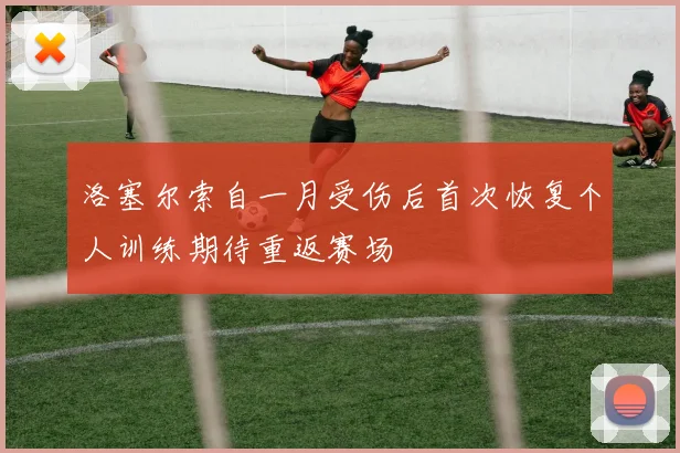 洛塞尔索自一月受伤后首次恢复个人训练期待重返赛场