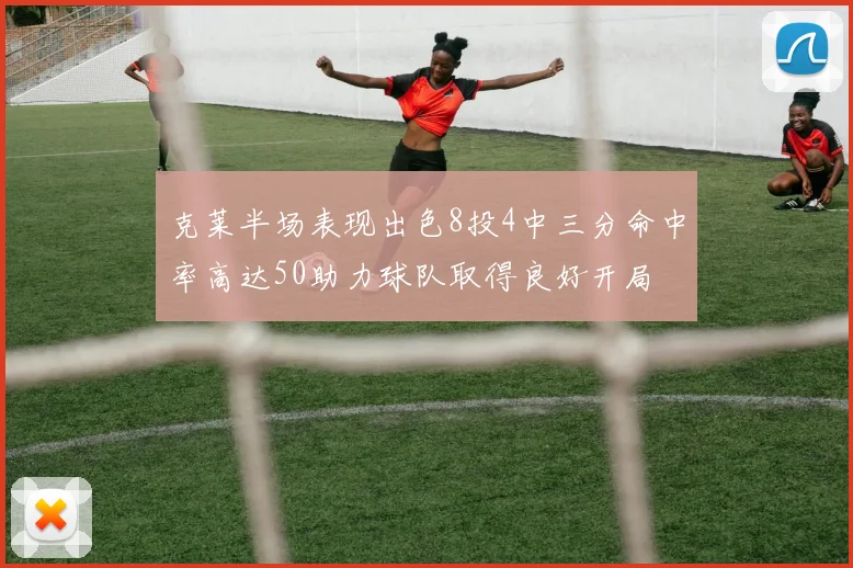 克莱半场表现出色8投4中三分命中率高达50助力球队取得良好开局
