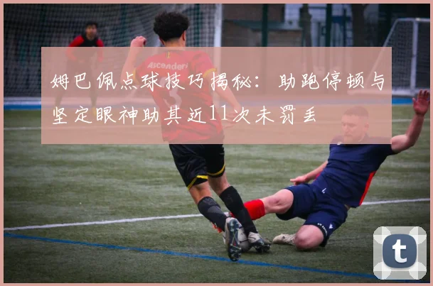 姆巴佩点球技巧揭秘：助跑停顿与坚定眼神助其近11次未罚丢