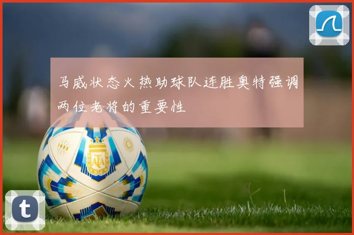 马威状态火热助球队连胜奥特强调两位老将的重要性