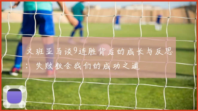 文班亚马谈9连胜背后的成长与反思：失败教会我们的成功之道