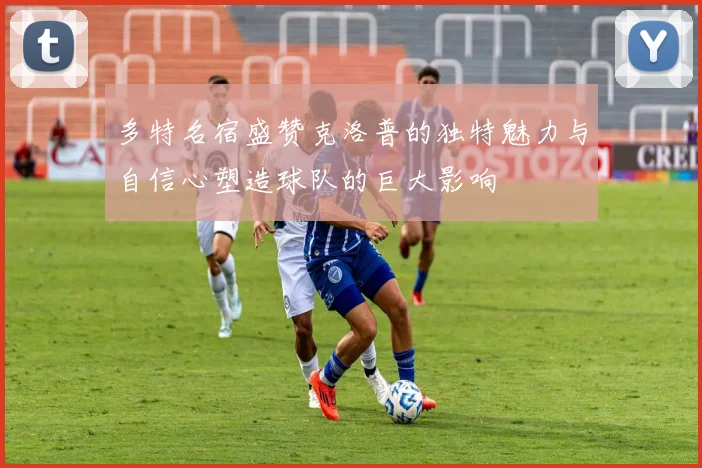多特名宿盛赞克洛普的独特魅力与自信心塑造球队的巨大影响