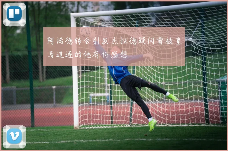 阿诺德转会引发杰拉德疑问曾被皇马追逐的他有何感想