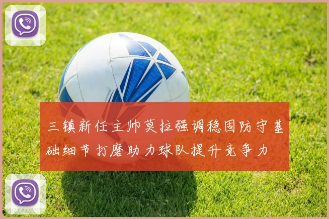 三镇新任主帅莫拉强调稳固防守基础细节打磨助力球队提升竞争力