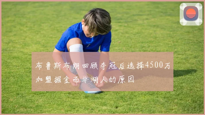 布鲁斯布朗回顾夺冠后选择4500万加盟掘金而非湖人的原因