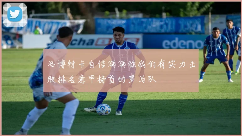 洛博特卡自信满满称我们有实力击败排名意甲榜首的罗马队