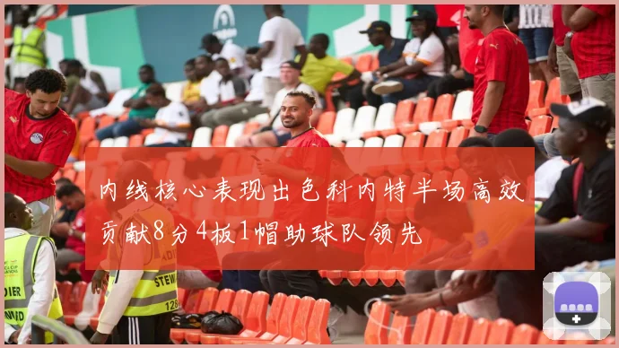 内线核心表现出色科内特半场高效贡献8分4板1帽助球队领先