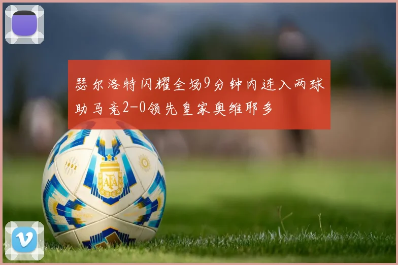 瑟尔洛特闪耀全场9分钟内连入两球助马竞2-0领先皇家奥维耶多