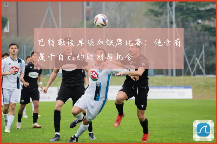 巴特勒谈库明加缺席比赛：他会有属于自己的时刻与机会
