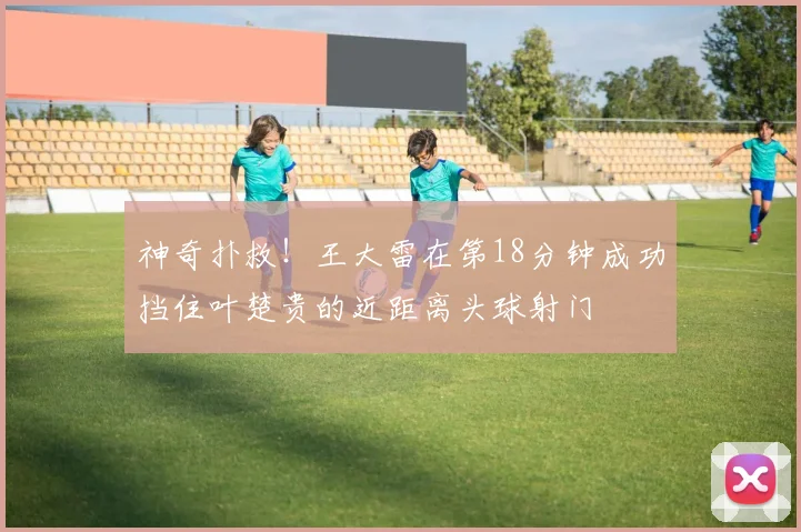神奇扑救！王大雷在第18分钟成功挡住叶楚贵的近距离头球射门