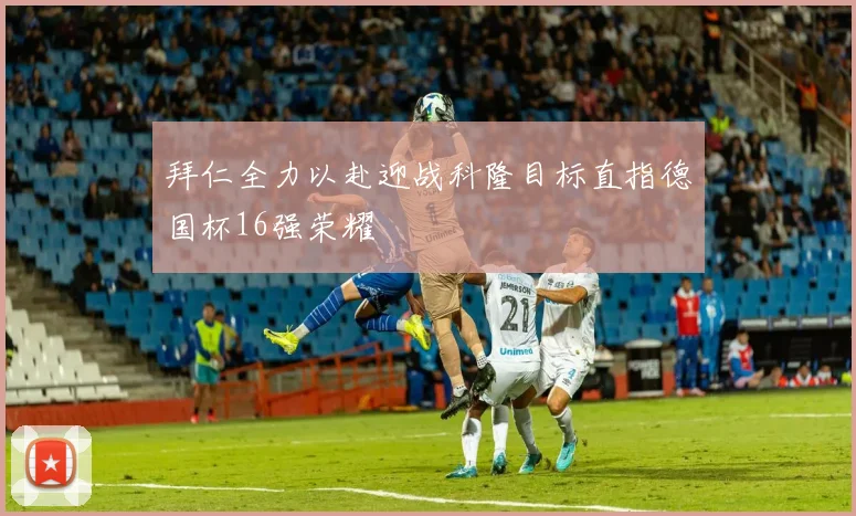 拜仁全力以赴迎战科隆目标直指德国杯16强荣耀
