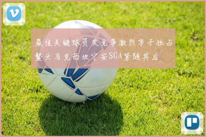 最佳关键球员奖竞争激烈华子独占鳌头马克西坎宁安SGA紧随其后