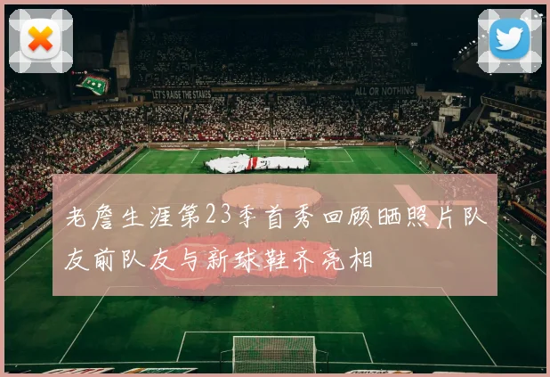 老詹生涯第23季首秀回顾晒照片队友前队友与新球鞋齐亮相