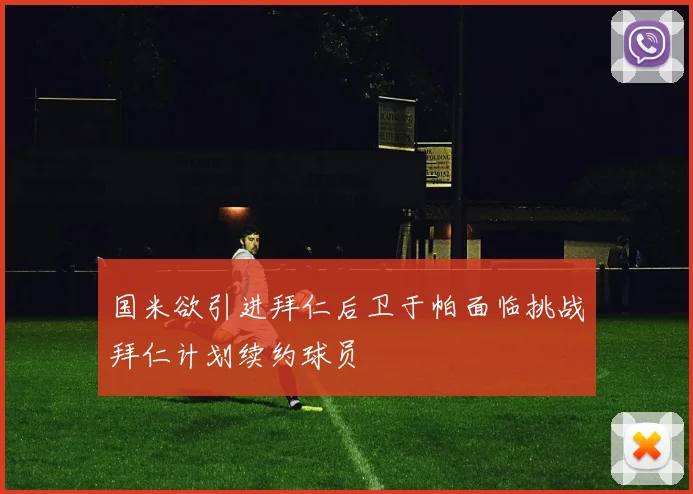 国米欲引进拜仁后卫于帕面临挑战拜仁计划续约球员