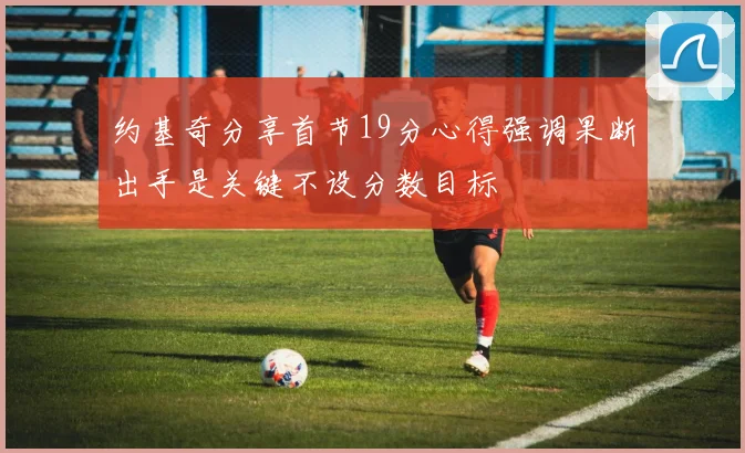 约基奇分享首节19分心得强调果断出手是关键不设分数目标
