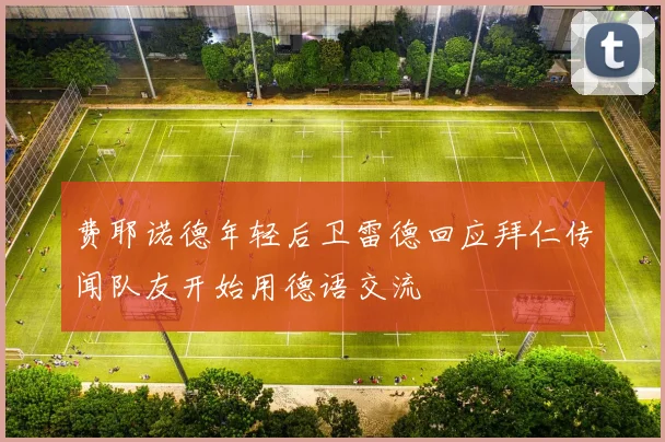 费耶诺德年轻后卫雷德回应拜仁传闻队友开始用德语交流
