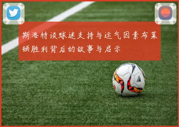斯洛特谈球迷支持与运气因素布莱顿胜利背后的故事与启示