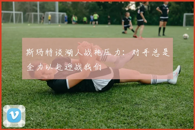 斯玛特谈湖人战袍压力：对手总是全力以赴迎战我们