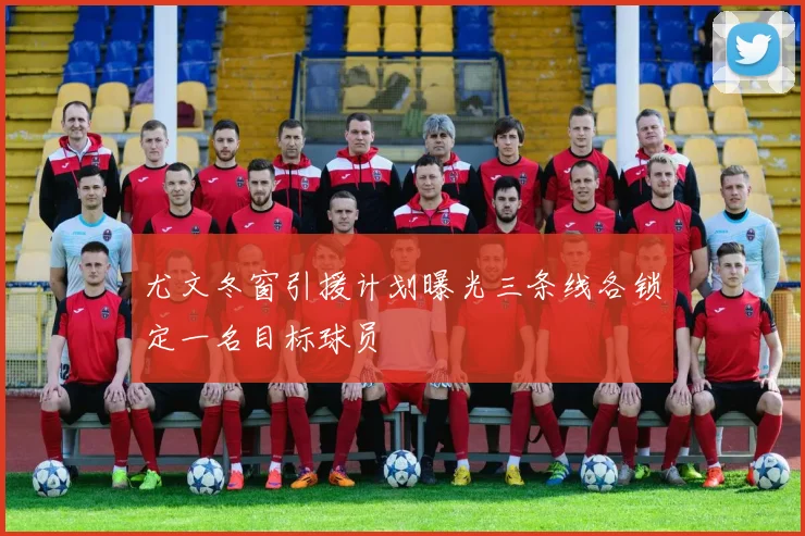尤文冬窗引援计划曝光三条线各锁定一名目标球员