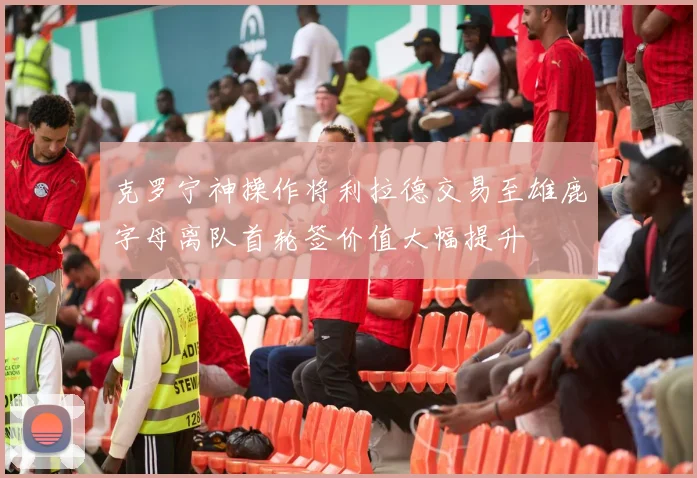克罗宁神操作将利拉德交易至雄鹿字母离队首轮签价值大幅提升