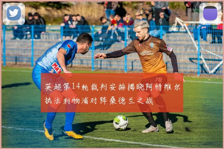 英超第14轮裁判安排揭晓阿特维尔执法利物浦对阵桑德兰之战