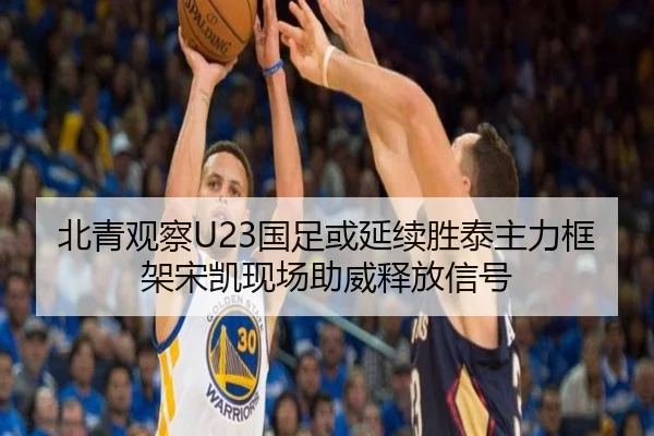 北青观察U23国足或延续胜泰主力框架宋凯现场助威释放信号（WukongSports）