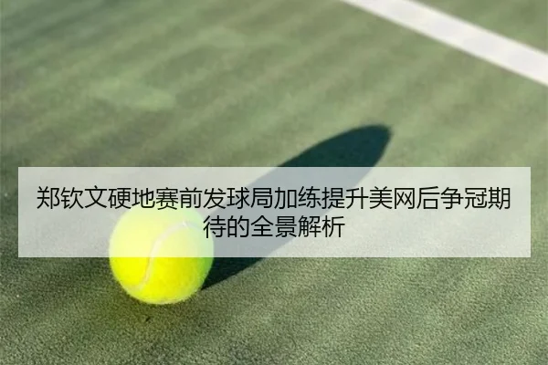 郑钦文硬地赛前发球局加练提升美网后争冠期待的全景解析（WukongSports）